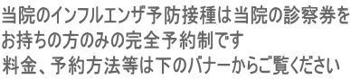 当院のインフルエンザ予防接種は当院の診察券を お持ちの方のみの完全予約制です 料金、予約方法等は下のバナーからご覧ください