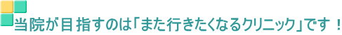 当院が目指すのは「また行きたくなるクリニック」です!