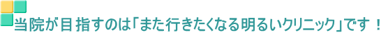 当院が目指すのは「また行きたくなる明るいクリニック」です!