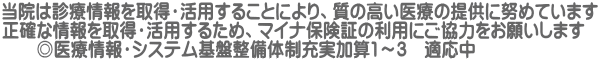 当院は診療情報を取得・活用することにより、質の高い医療の提供に努めています 正確な情報を取得・活用するため、マイナ保険証の利用にご協力をお願いします ◎医療情報・システム基盤整備体制充実加算1~3 適応中