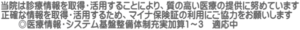 当院は診療情報を取得・活用することにより、質の高い医療の提供に努めています 正確な情報を取得・活用するため、マイナ保険証の利用にご協力をお願いします 　　◎医療情報・システム基盤整備体制充実加算1～3　適応中