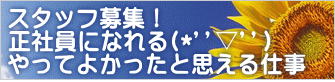 スタッフ募集! 正社員になれる(*''▽'') やってよかったと思える仕事