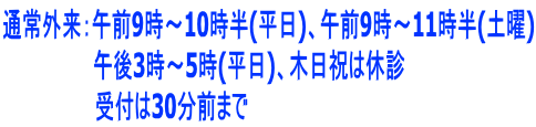 通常外来:午前9時~10時半(平日)、午前9時~11時半(土曜) 午後3時~5時(平日)、木日祝は休診 受付は30分前まで