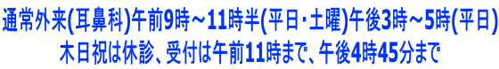 通常外来(耳鼻科)午前9時~11時半(平日・土曜)午後3時~5時(平日) 木日祝は休診、受付は午前11時まで、午後4時45分まで