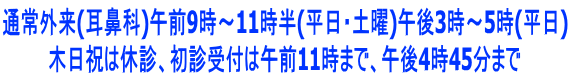 通常外来(耳鼻科)午前9時~11時半(平日・土曜)午後3時~5時(平日) 木日祝は休診、初診受付は午前11時まで、午後4時45分まで